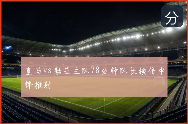 皇马vs勒芒主队78分钟队长横传中锋推射