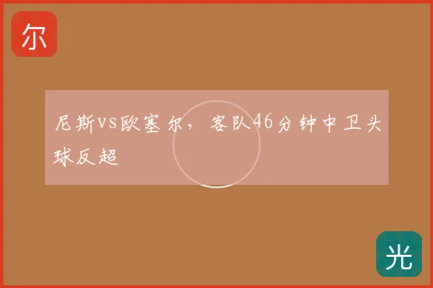 尼斯vs欧塞尔,客队46分钟中卫头球反超