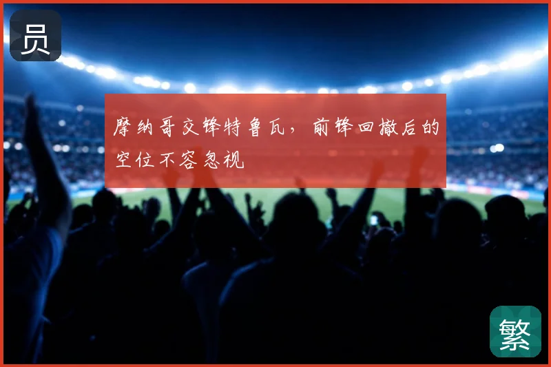 摩纳哥交锋特鲁瓦,前锋回撤后的空位不容忽视