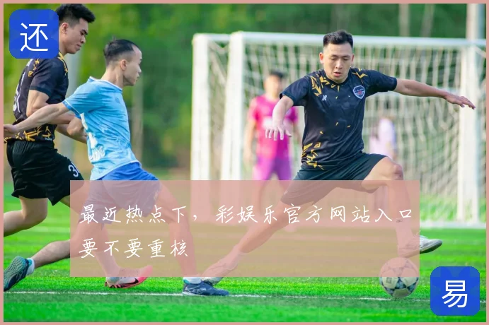 最近热点下，彩娱乐官方网站入口要不要重核