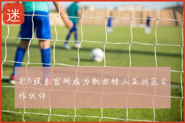 彩6娱乐官网成为凯尔特人亚洲区合作伙伴