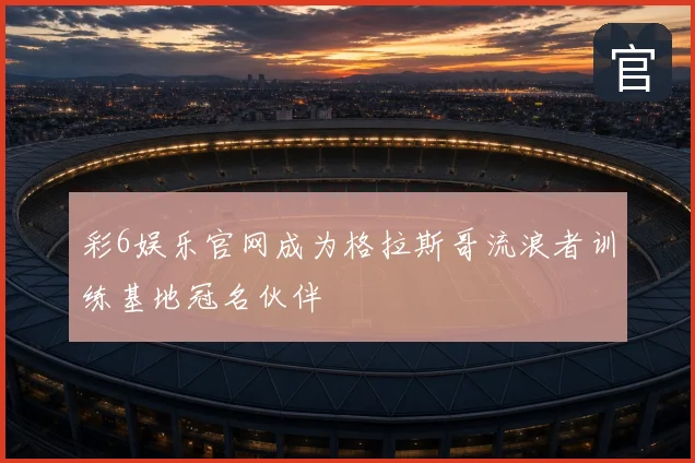彩6娱乐官网成为格拉斯哥流浪者训练基地冠名伙伴
