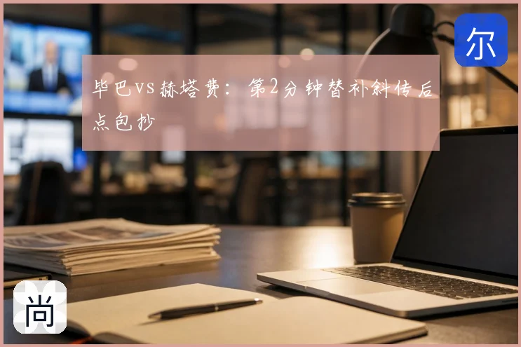 毕巴vs赫塔费：第2分钟替补斜传后点包抄