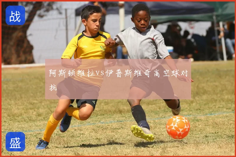 阿斯顿维拉vs伊普斯维奇高空球对抗